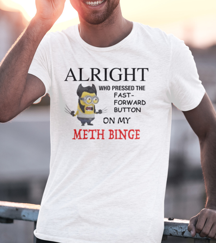 Alright Who Pressed The Fast Forward Button On My Meth Binge Minion Wolverine Crossover T-Shirt