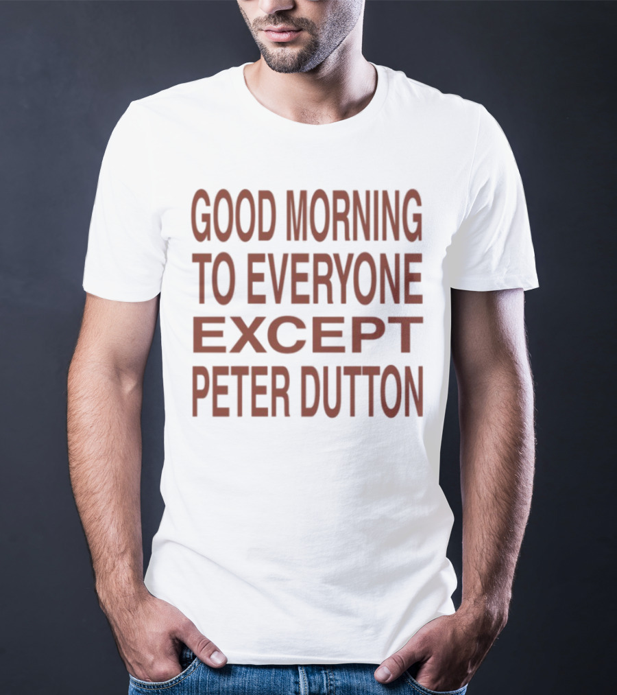 Good Morning To Everyone Except Peter Dutton Text T-Shirt