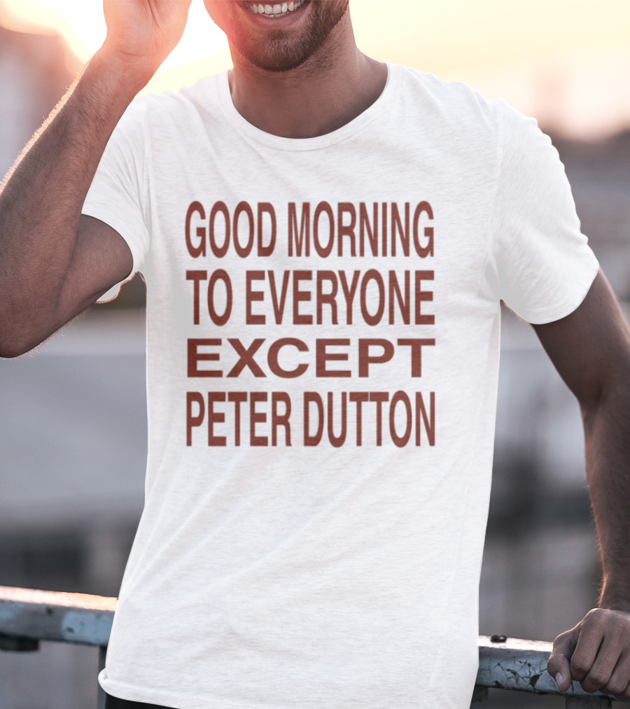 Good Morning To Everyone Except Peter Dutton Text T-Shirt