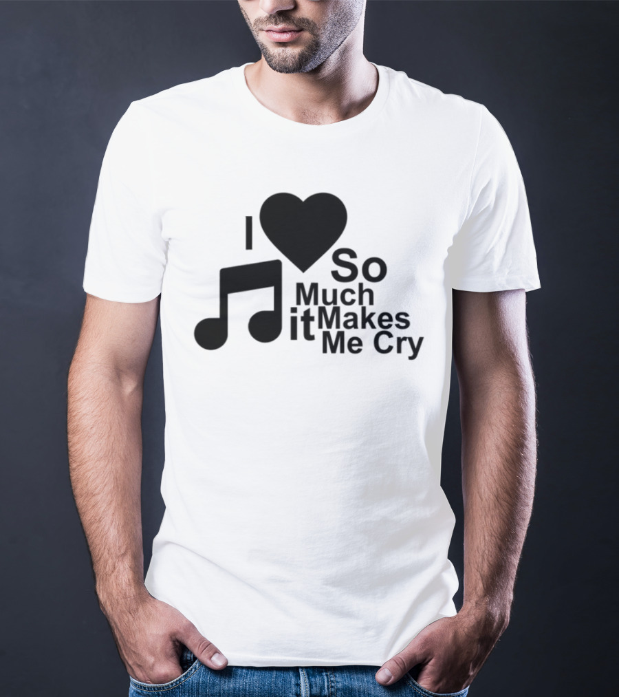 I Love Music So Much It Makes Me Cry T-Shirt