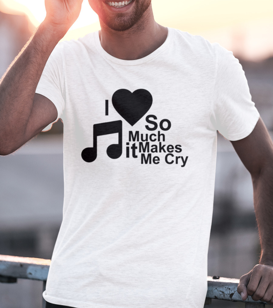 I Love Music So Much It Makes Me Cry T-Shirt