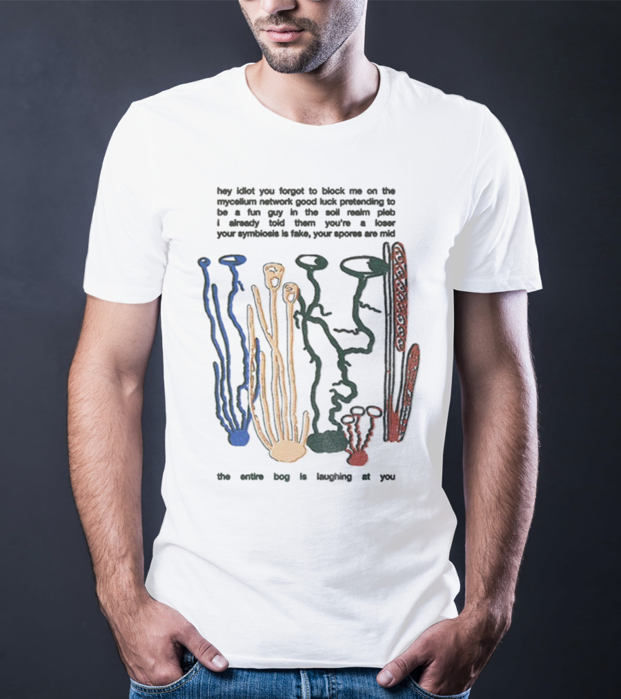 Hey Idiot You Forgot To Block Me On The Mycelium Network Good Luck Pretending To Be A Fun Guy In The Soil The Entire Bog Is Laughing At You T-Shirt