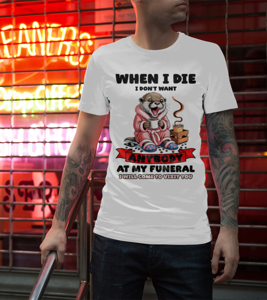 When I Die I Don't Want Anybody At My Funeral Otter Drinking Coffee In Bathrobe Relaxed Mood T-Shirt