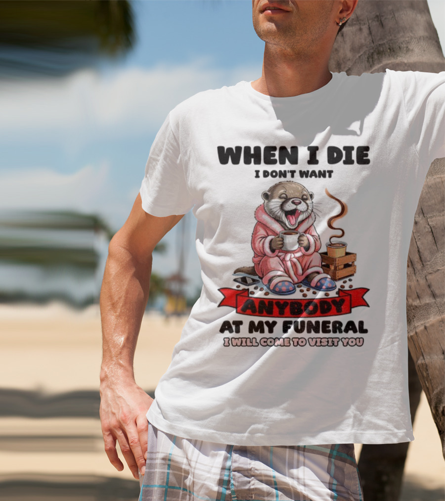 When I Die I Don't Want Anybody At My Funeral Otter Drinking Coffee In Bathrobe Relaxed Mood T-Shirt
