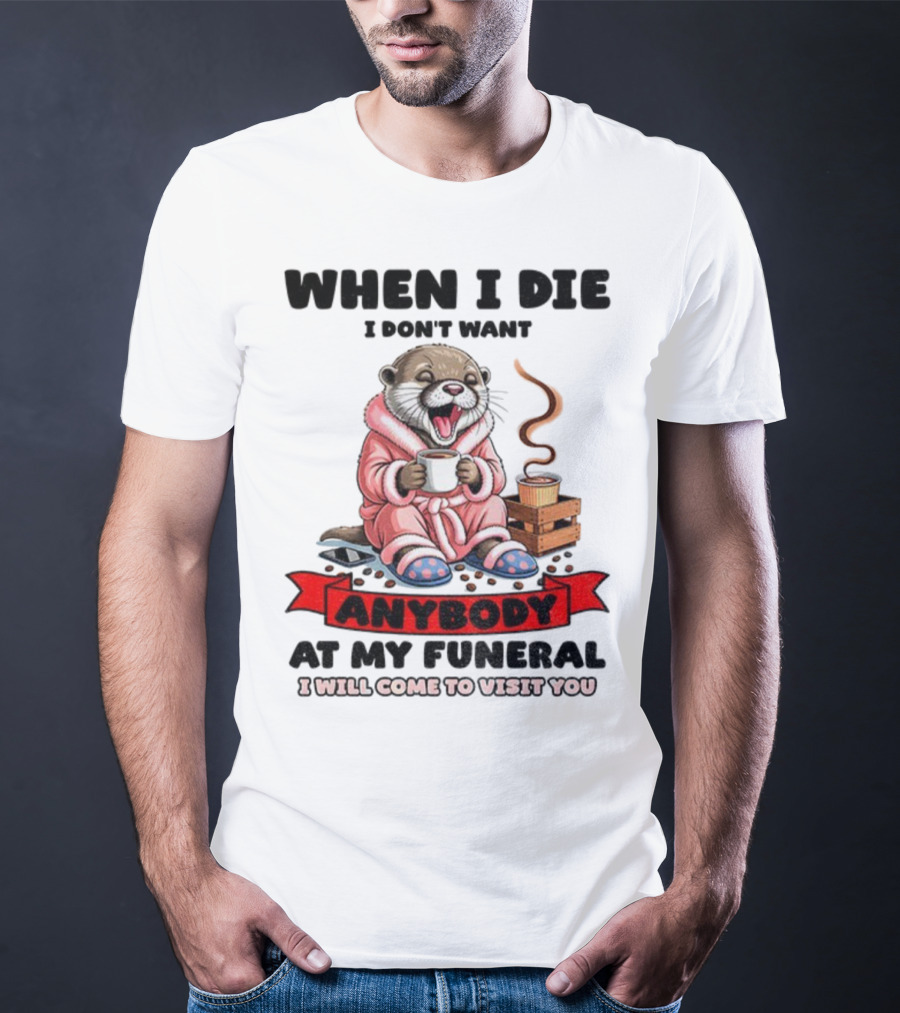 When I Die I Don't Want Anybody At My Funeral Otter Drinking Coffee In Bathrobe Relaxed Mood T-Shirt