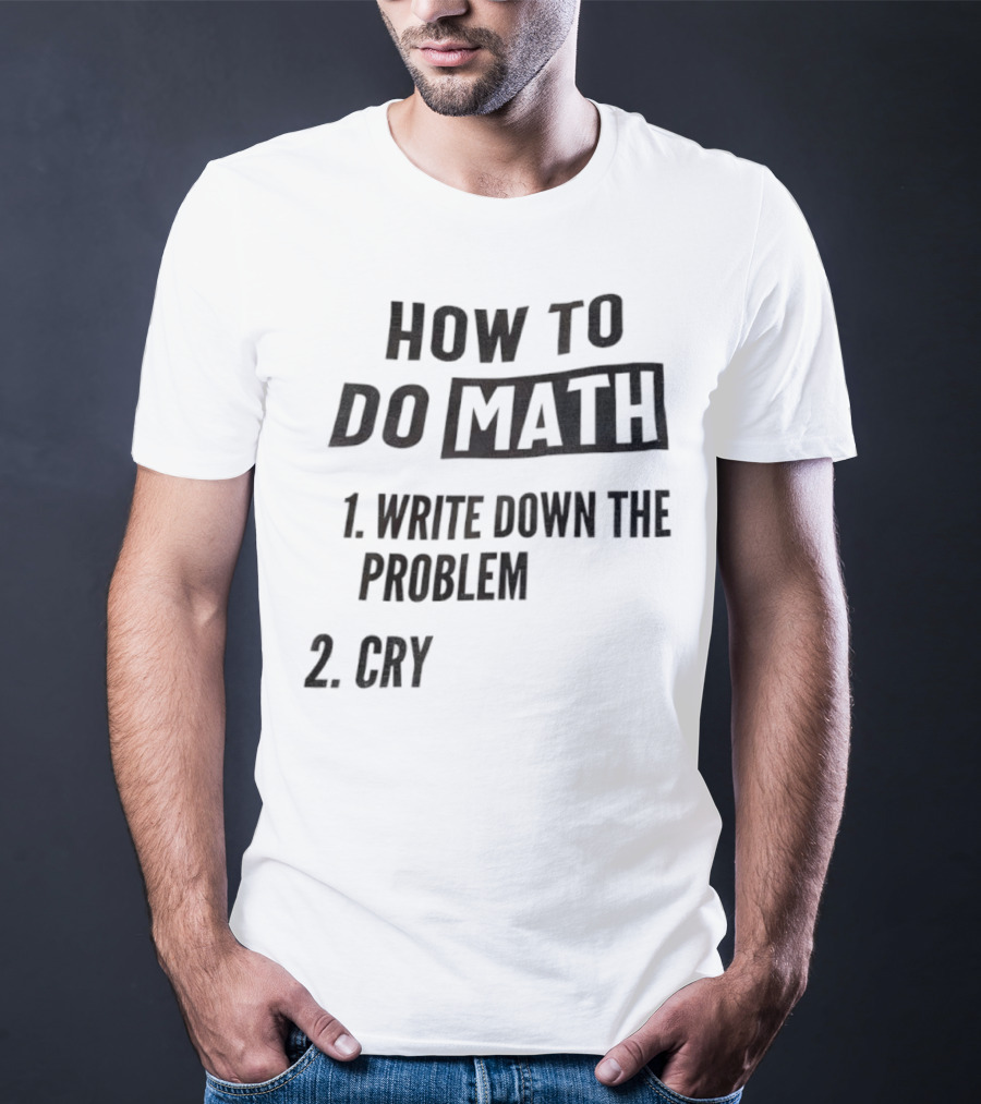 How To Do Math Write Down The Problem Cry T-Shirt