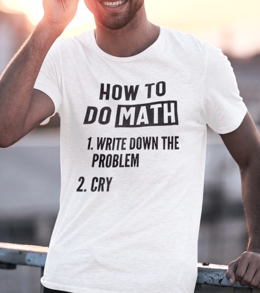 How To Do Math Write Down The Problem Cry T-Shirt