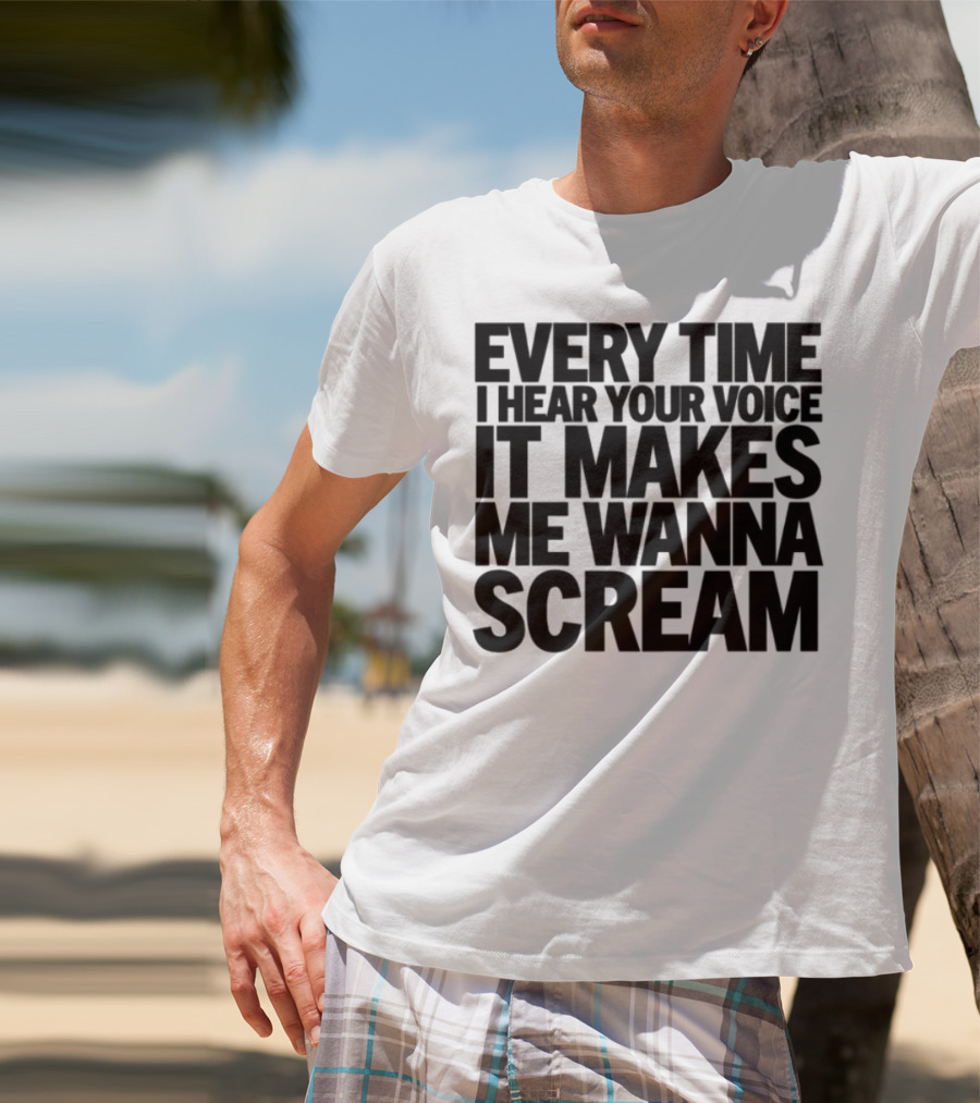 Every Time I Hear Your Voice It Makes Me Wanna Scream T-Shirt