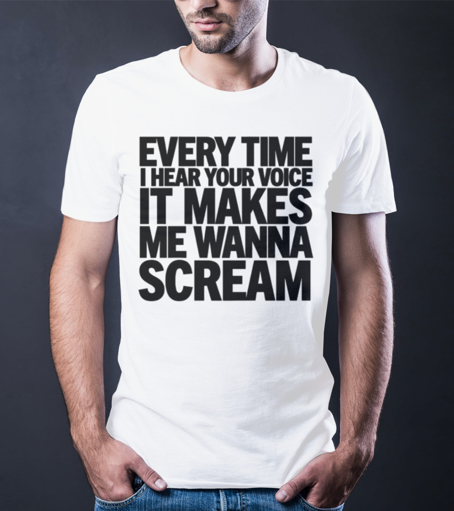 Every Time I Hear Your Voice It Makes Me Wanna Scream T-Shirt