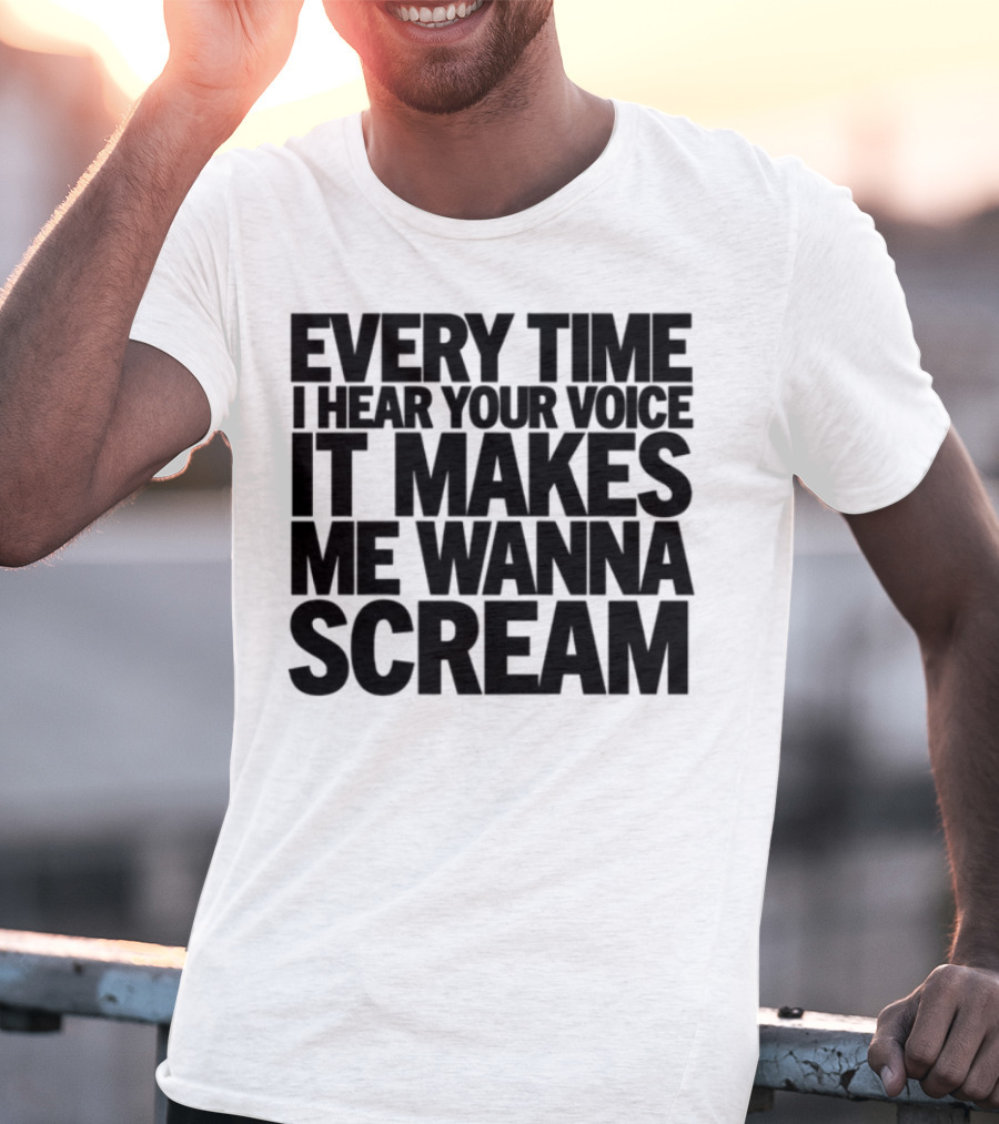Every Time I Hear Your Voice It Makes Me Wanna Scream T-Shirt