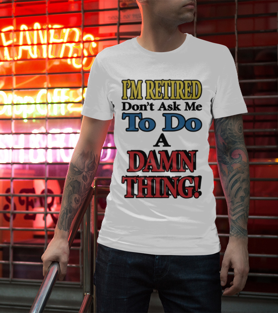 I'm Retired Don't Ask Me To Do A Damn Thing Fun Retirement Mood T-Shirt