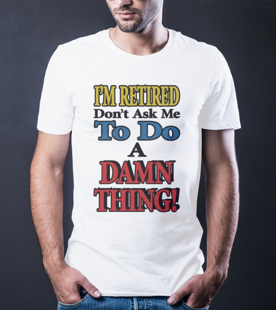 I'm Retired Don't Ask Me To Do A Damn Thing Fun Retirement Mood T-Shirt