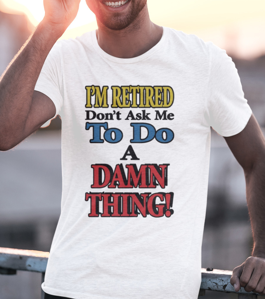 I'm Retired Don't Ask Me To Do A Damn Thing Fun Retirement Mood T-Shirt