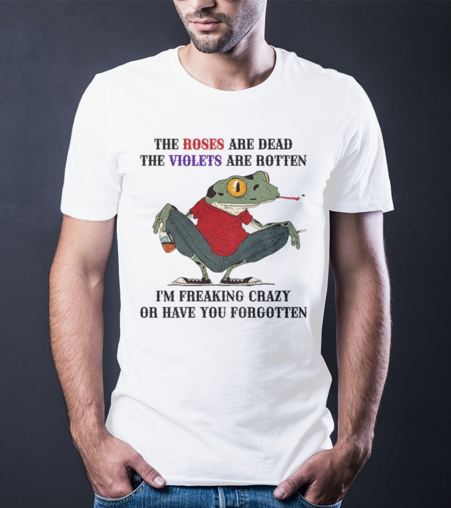Frog The Roses Are Dead The Violets Are Rotten I'm Freaking Crazy Or Have You Forgotten T-Shirt