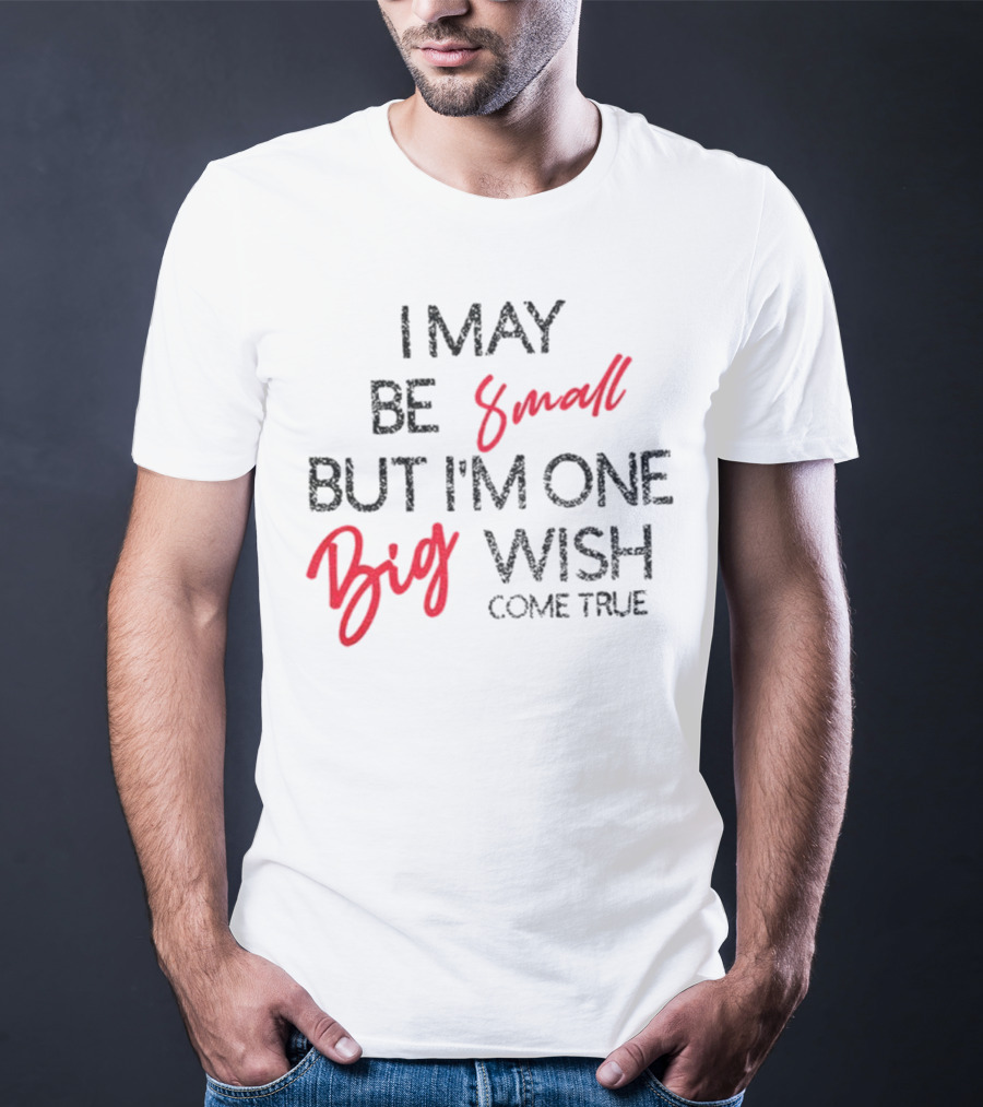 I May Be Small But I'm One Big Wish Come True T-Shirt