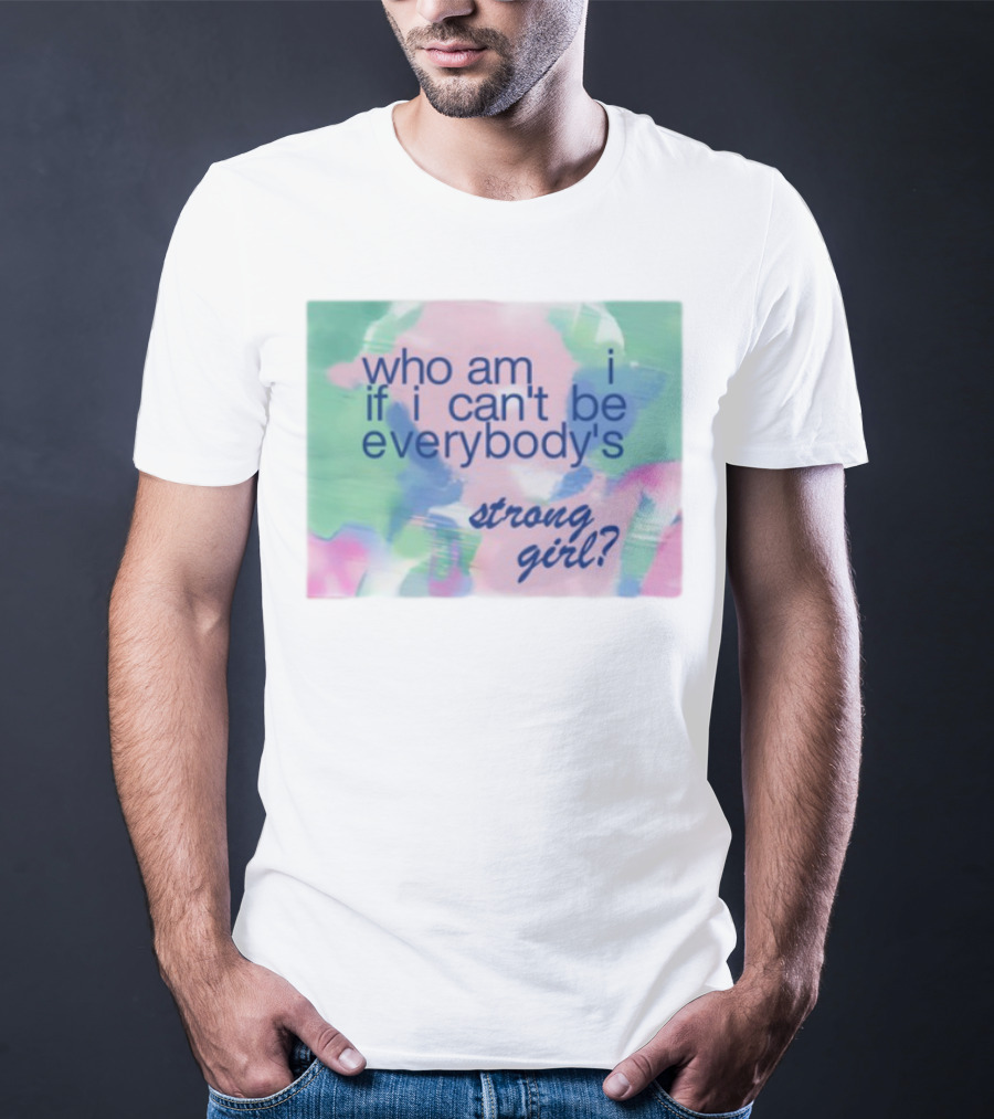 Who Am I If I Can't Be Everybody's Strong Girl? T-Shirt