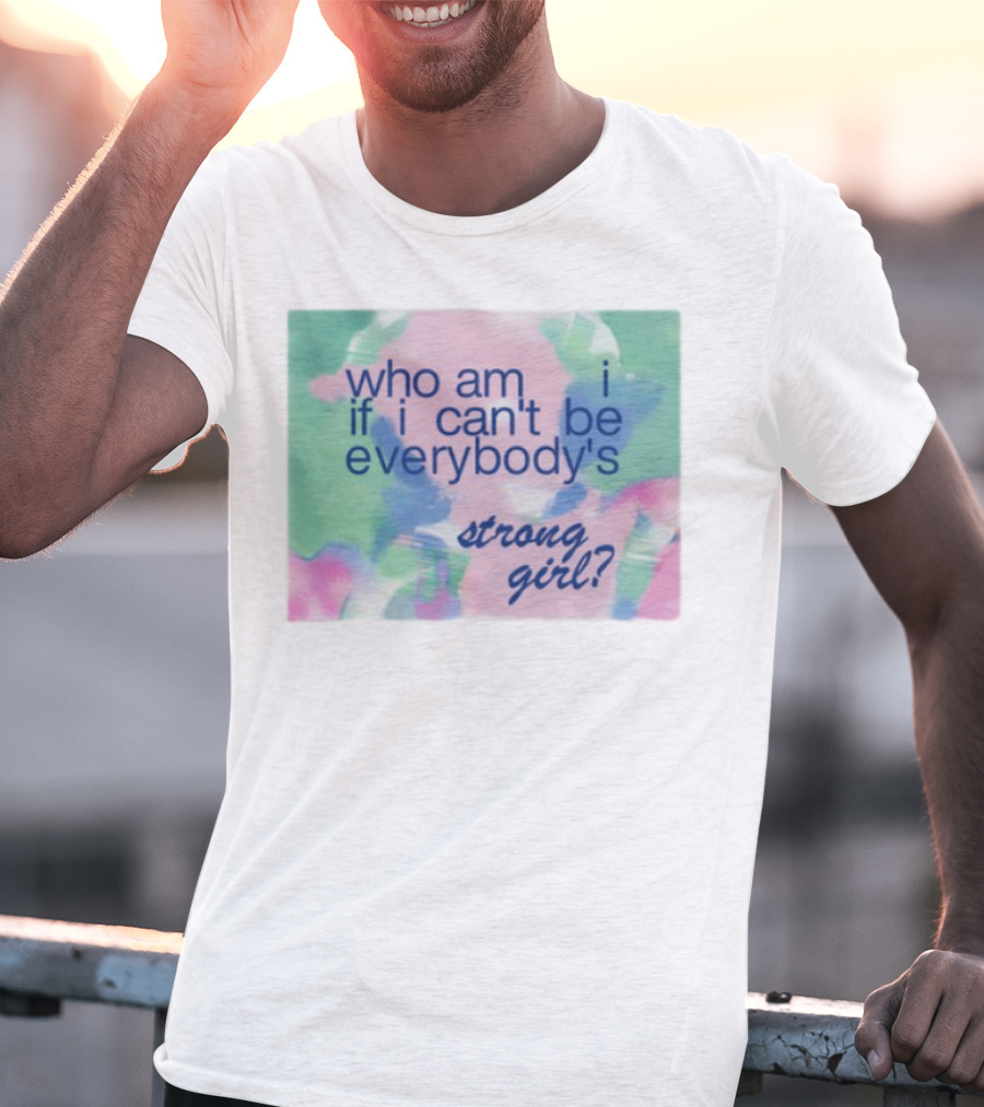 Who Am I If I Can't Be Everybody's Strong Girl? T-Shirt