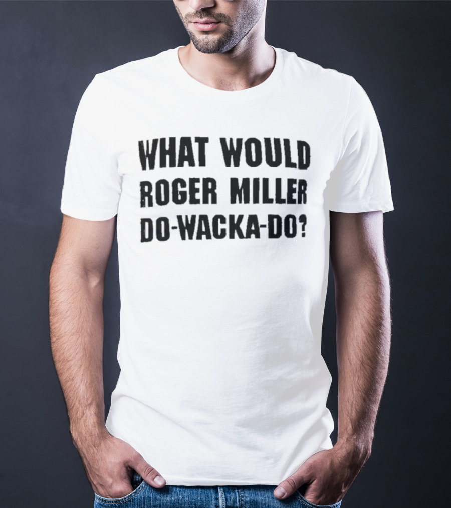 What Would Roger Miller Do-Wacka-Do T-Shirt