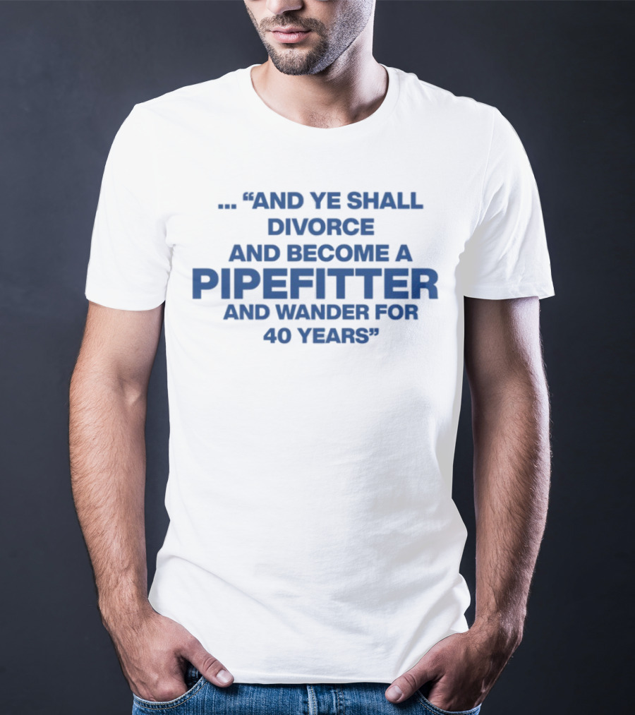 And Ye Shall Divorce And Become A Pipefitter And Wander For 40 Years T-Shirt