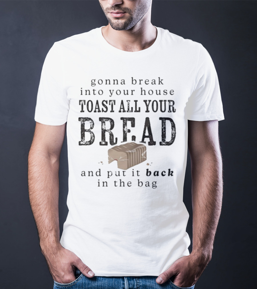 Gonna Break Into Your House Toast All Your Bread And Put It Back In The Bag T-Shirt