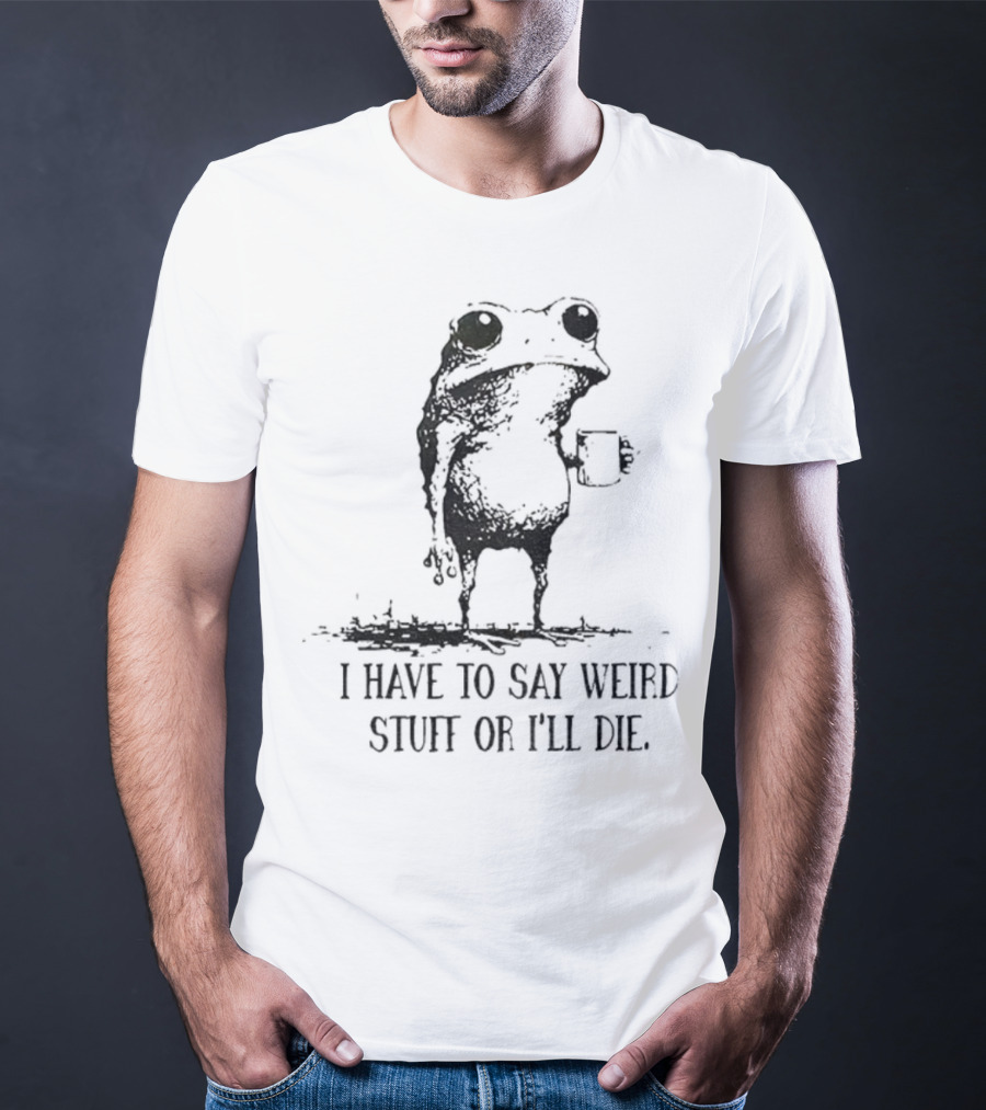 Frog I Have To Say Weird Stuff Or I'll Die Funny Statement T-Shirt