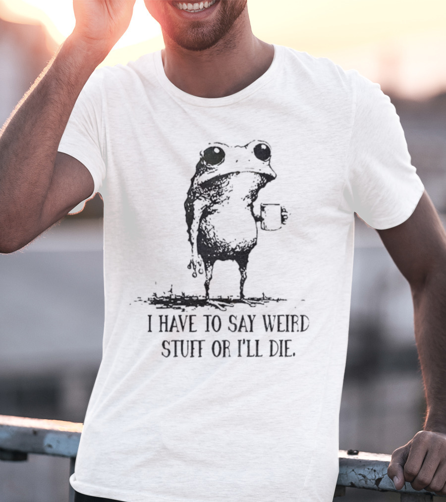 Frog I Have To Say Weird Stuff Or I'll Die Funny Statement T-Shirt