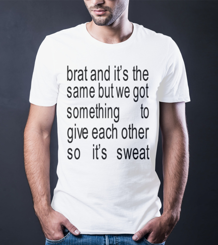 Brat And It's The Same But We Got Something To Give Each Other So It's Sweat T-Shirt