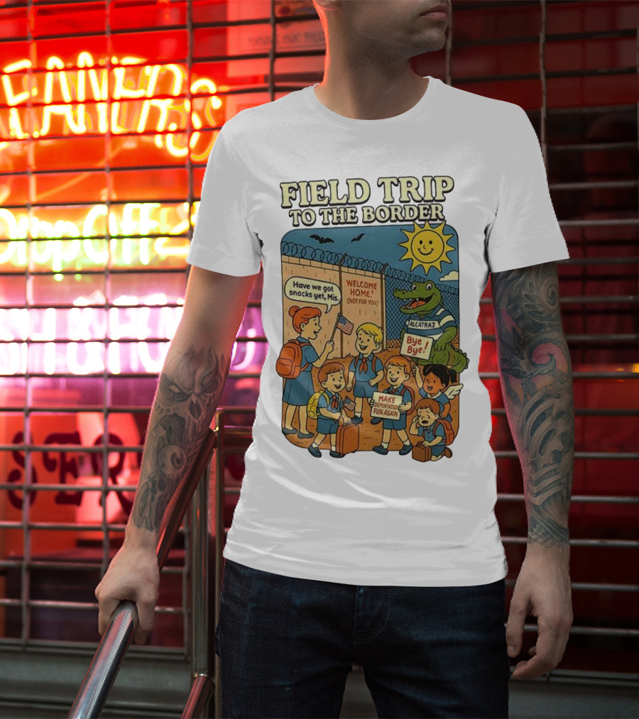 Field Trip To The Border Welcome Home Alcatraz Bye Bye Make Deportation Fun Again T-Shirt