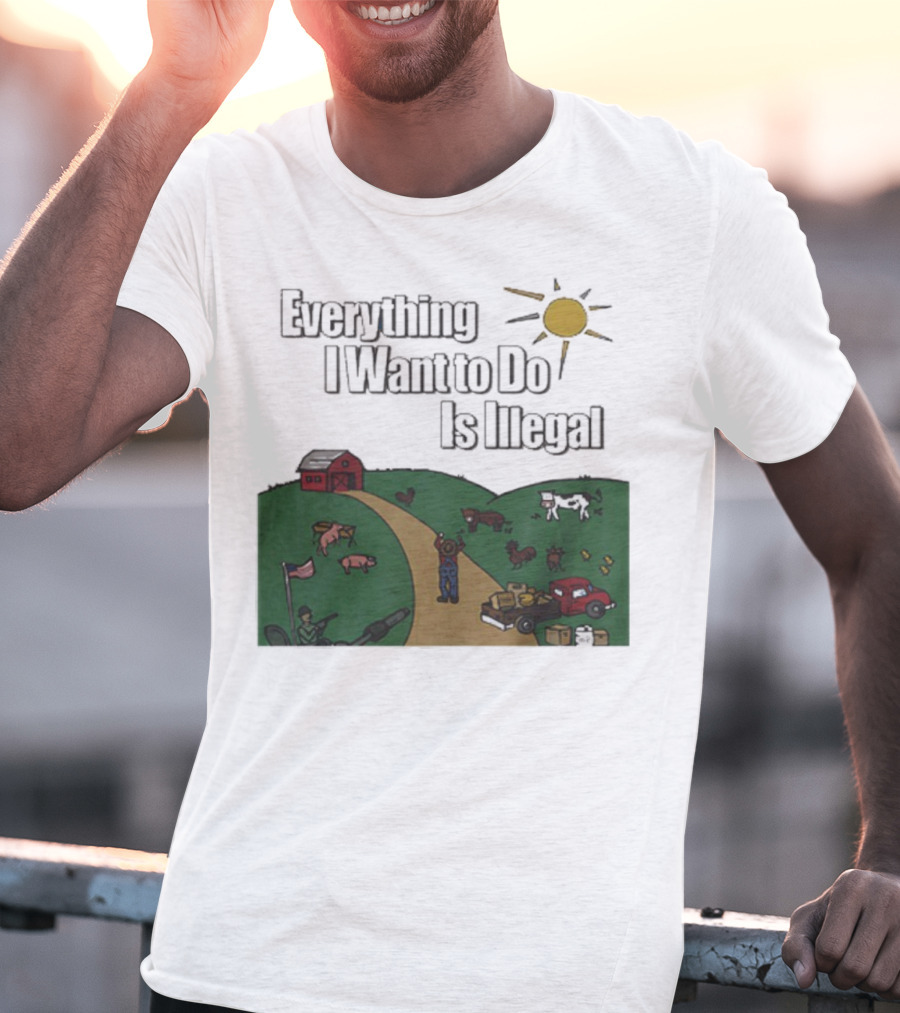 Everything I Want To Do Is Illegal Farm Life Humor Farming Animals Tractor Sun Barn T-Shirt