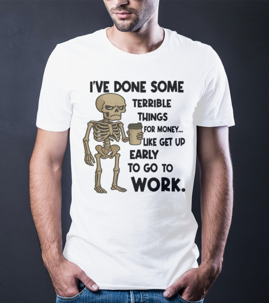 Skeleton I've Done Some Terrible Things For Money Like Get Up Early To Go To Work T-Shirt