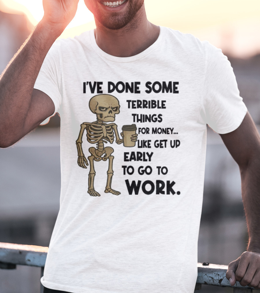 Skeleton I've Done Some Terrible Things For Money Like Get Up Early To Go To Work T-Shirt
