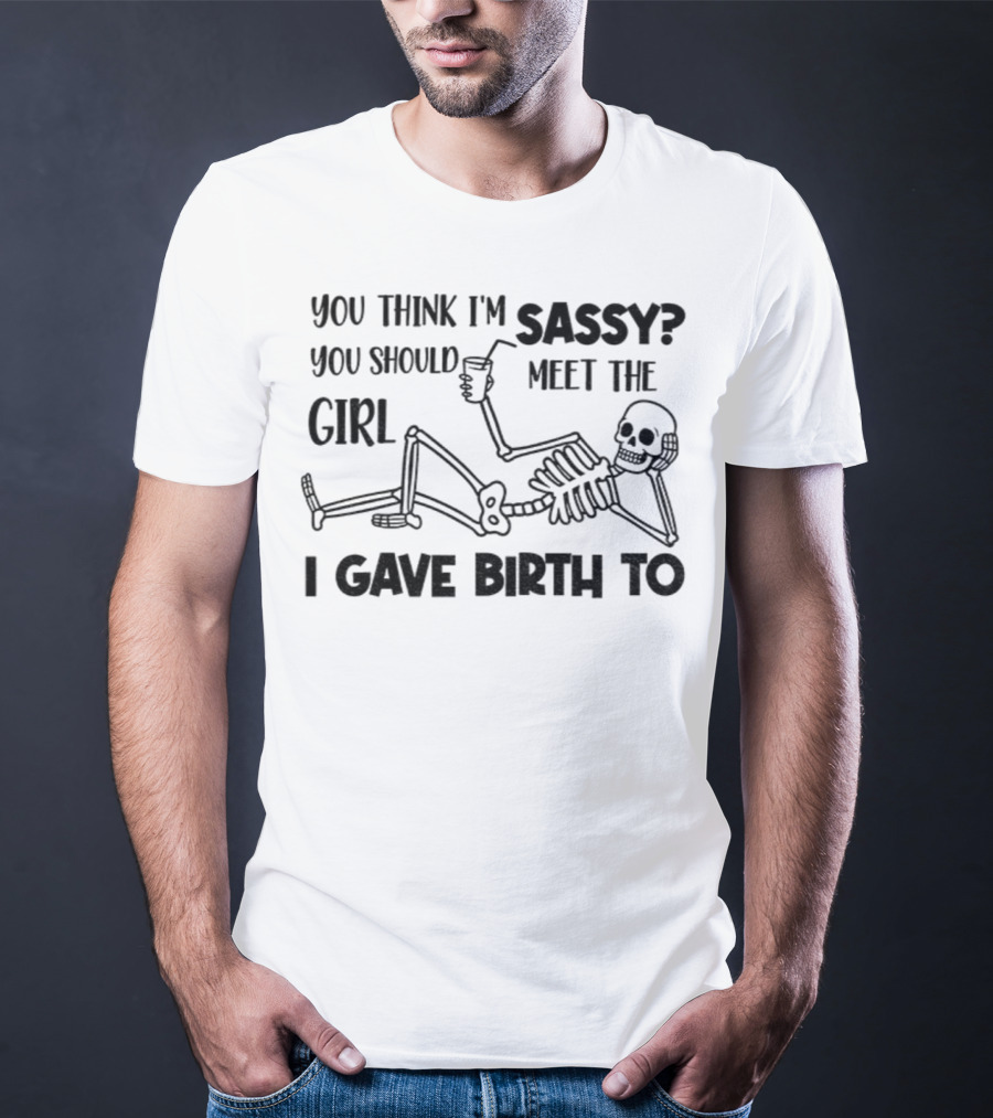 You Think I'm Sassy Meet The Girl I Gave Birth To Skeleton T-Shirt