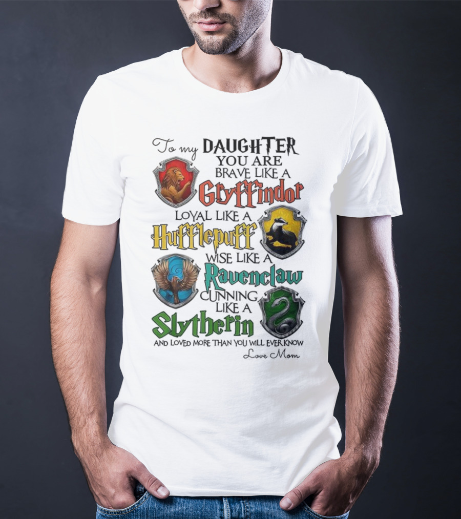 To My Daughter You Are Brave Like A Gryffindor Loyal Like A Hufflepuff Wise Like A Ravenclaw Cunning Like A Slytherin T-Shirt
