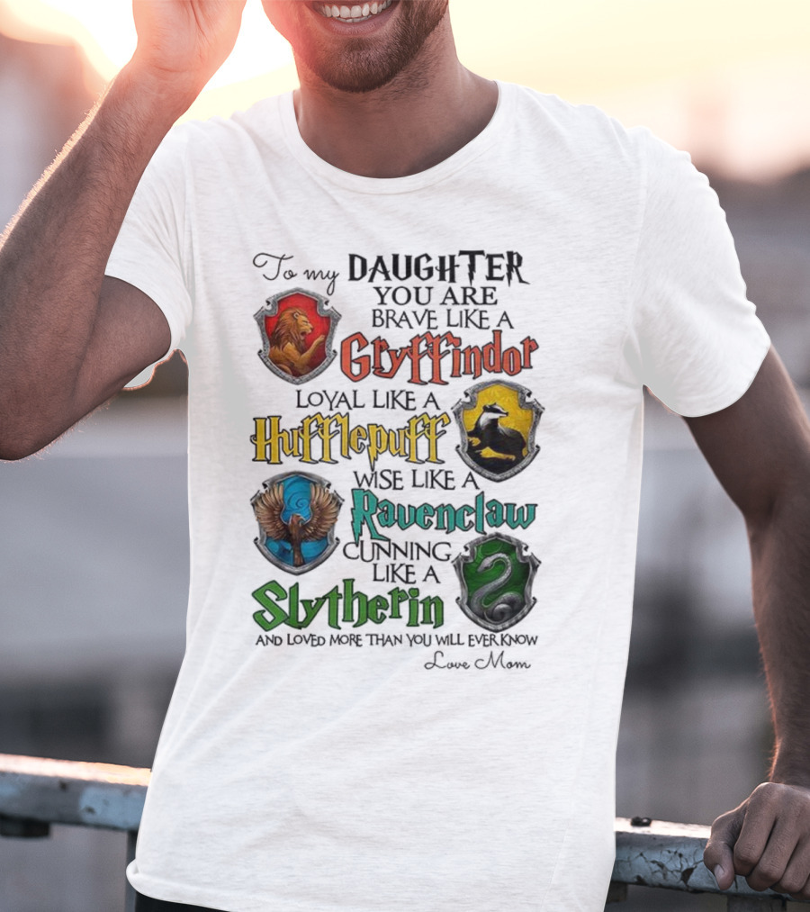 To My Daughter You Are Brave Like A Gryffindor Loyal Like A Hufflepuff Wise Like A Ravenclaw Cunning Like A Slytherin T-Shirt