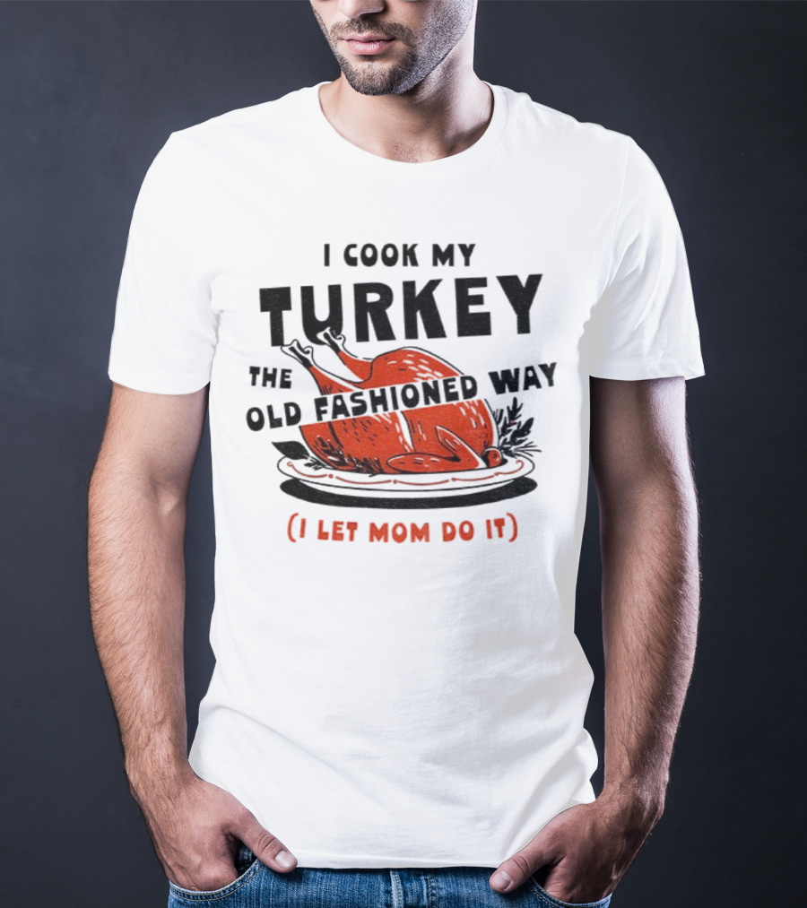 I Cook My Turkey The Old Fashioned Way I Let Mom Do It Thanksgiving T-Shirt