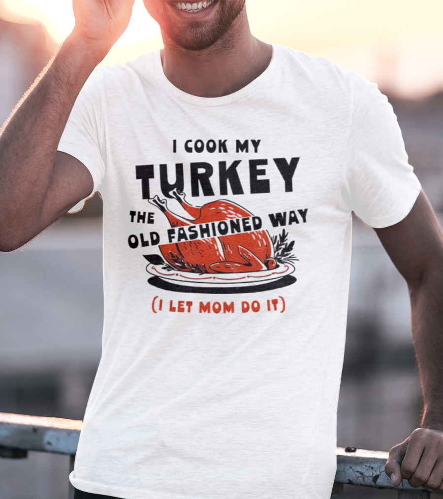 I Cook My Turkey The Old Fashioned Way I Let Mom Do It Thanksgiving T-Shirt