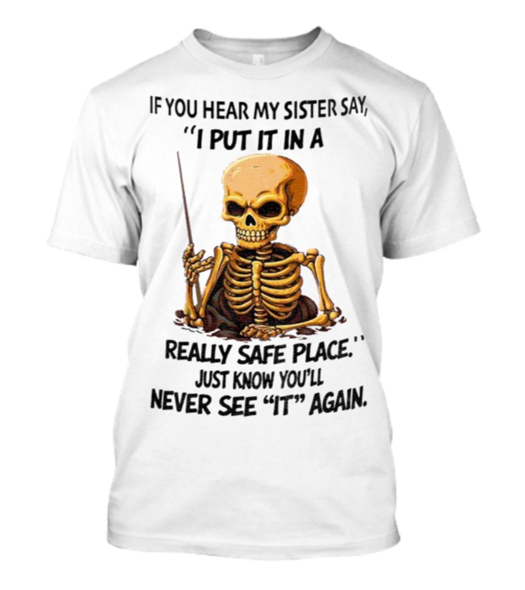 Skeleton Humor "If You Hear My Sister Say I Put It In A Really Safe Place Just Know You'll Never See It Again T-Shirt