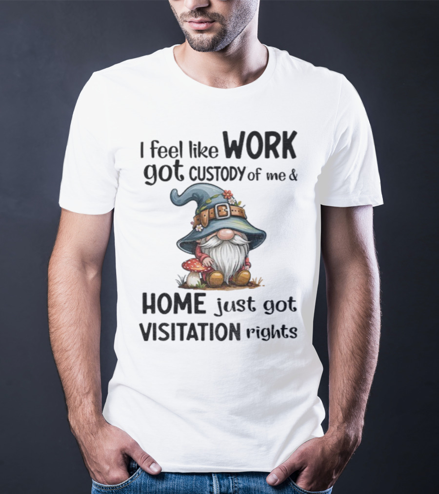 I Feel Like Work Got Custody Of Me Gnome And Home Just Got Visitation Rights T-Shirt