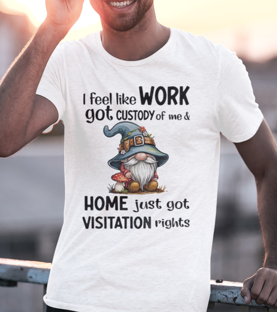 I Feel Like Work Got Custody Of Me Gnome And Home Just Got Visitation Rights T-Shirt