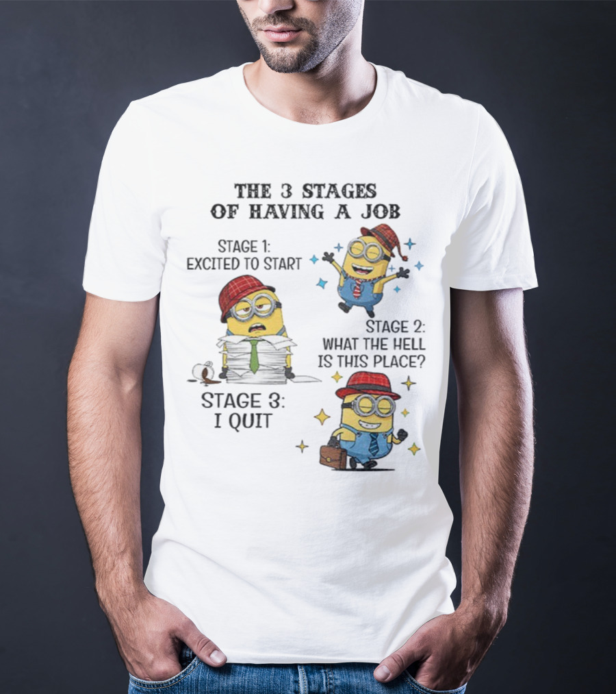 Minions The 3 Stages Of Having A Job Excited To Start What The Hell Is This Place I Quit T-Shirt
