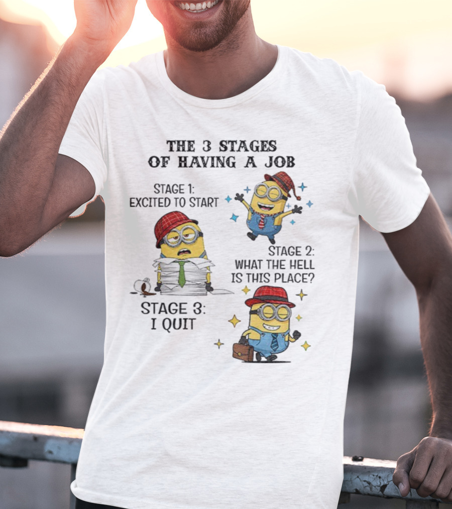 Minions The 3 Stages Of Having A Job Excited To Start What The Hell Is This Place I Quit T-Shirt
