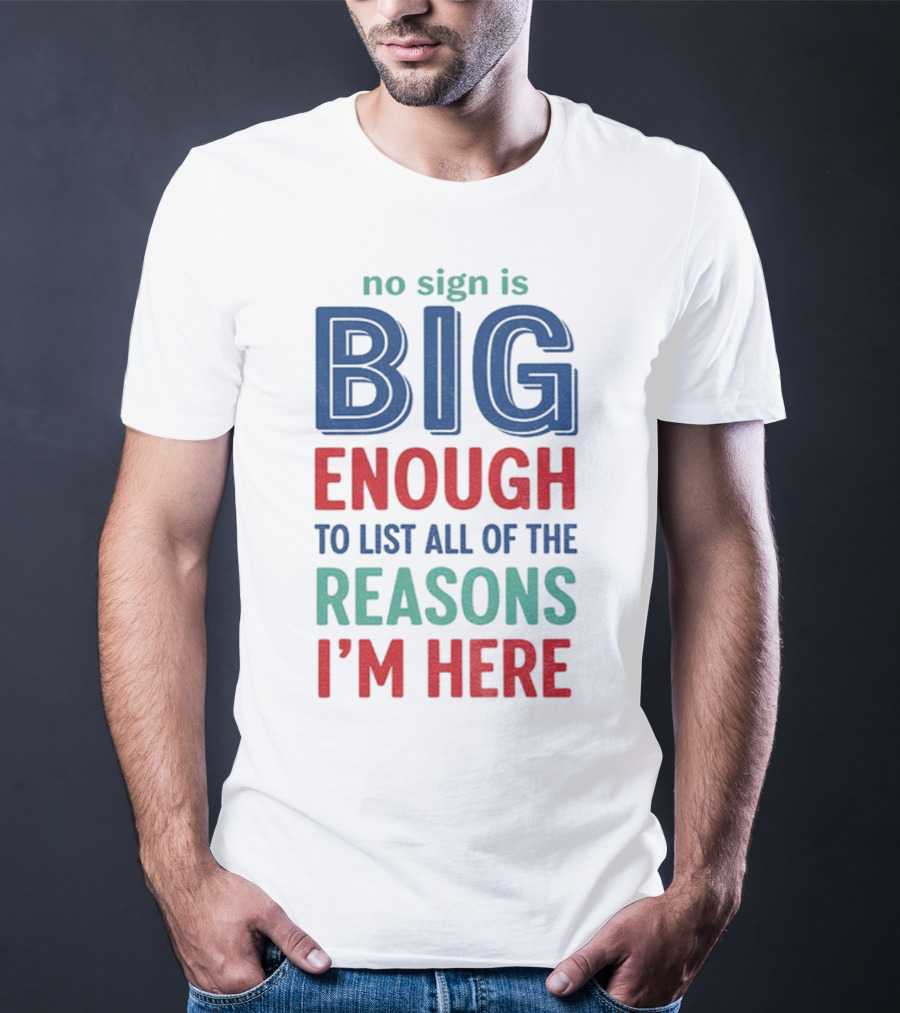 No Sign Is Big Enough To List All Of The Reasons I'm Here T-Shirt