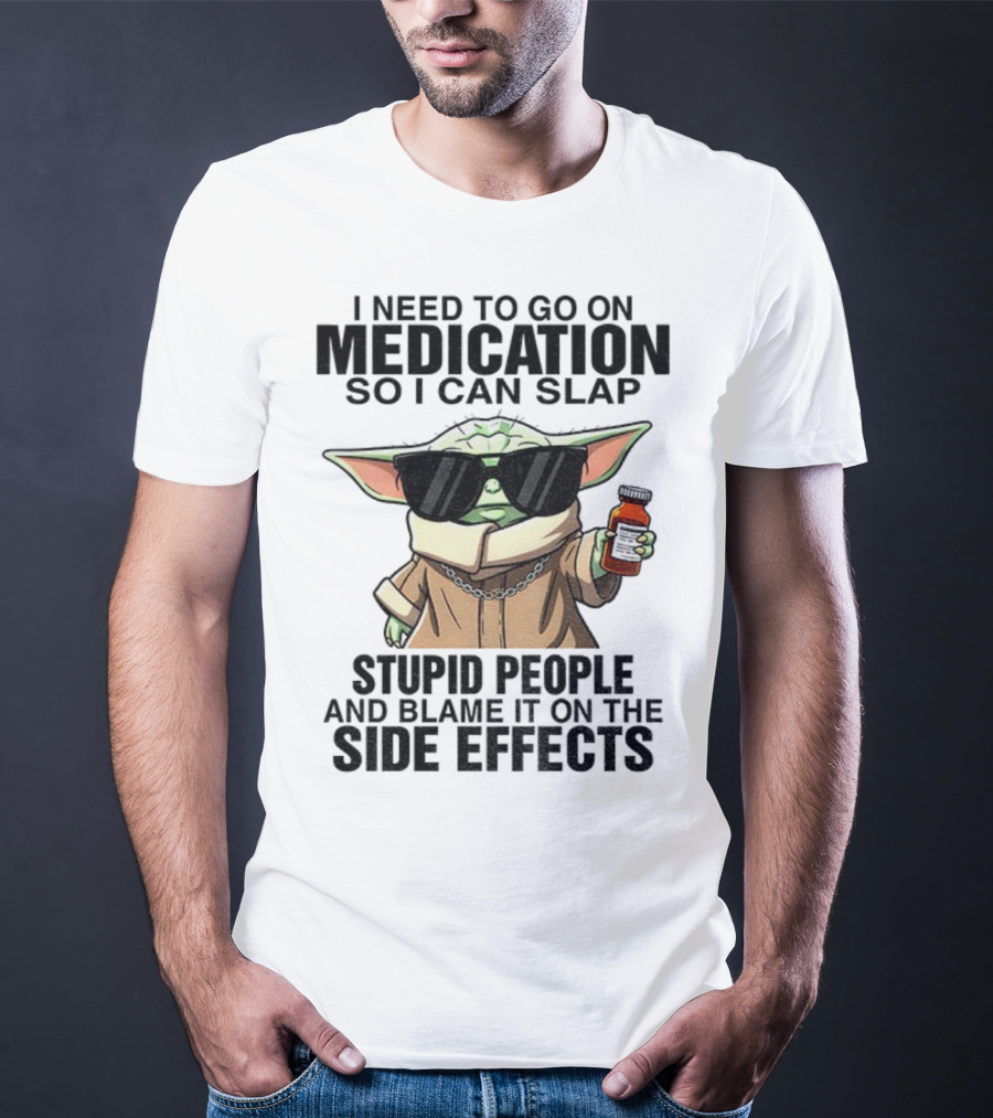I Need To Go On Medication Baby Yoda Funny Slap Stupid People Side Effects T-Shirt
