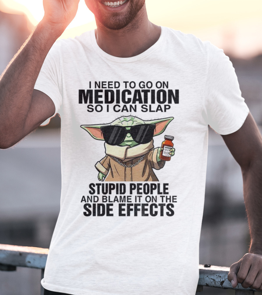 I Need To Go On Medication Baby Yoda Funny Slap Stupid People Side Effects T-Shirt