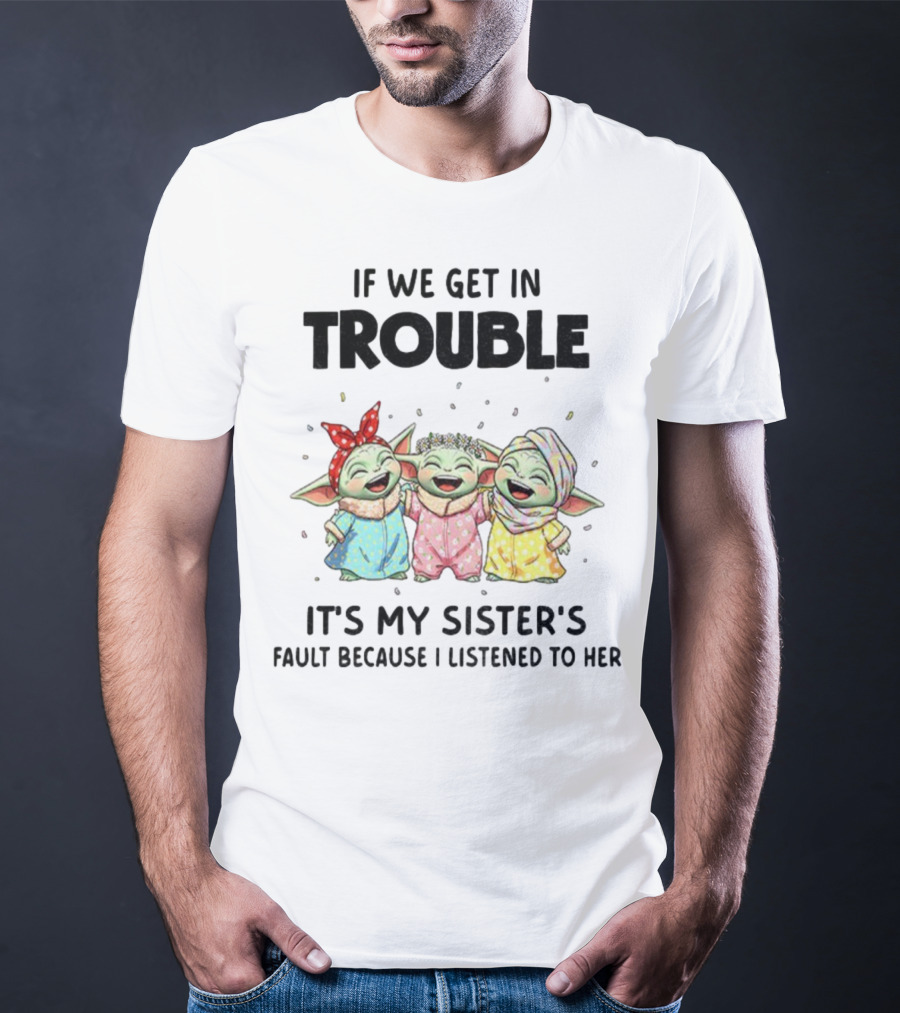 If We Get In Trouble It's My Sister's Fault Because I Listened To Her Baby Yoda T-Shirt