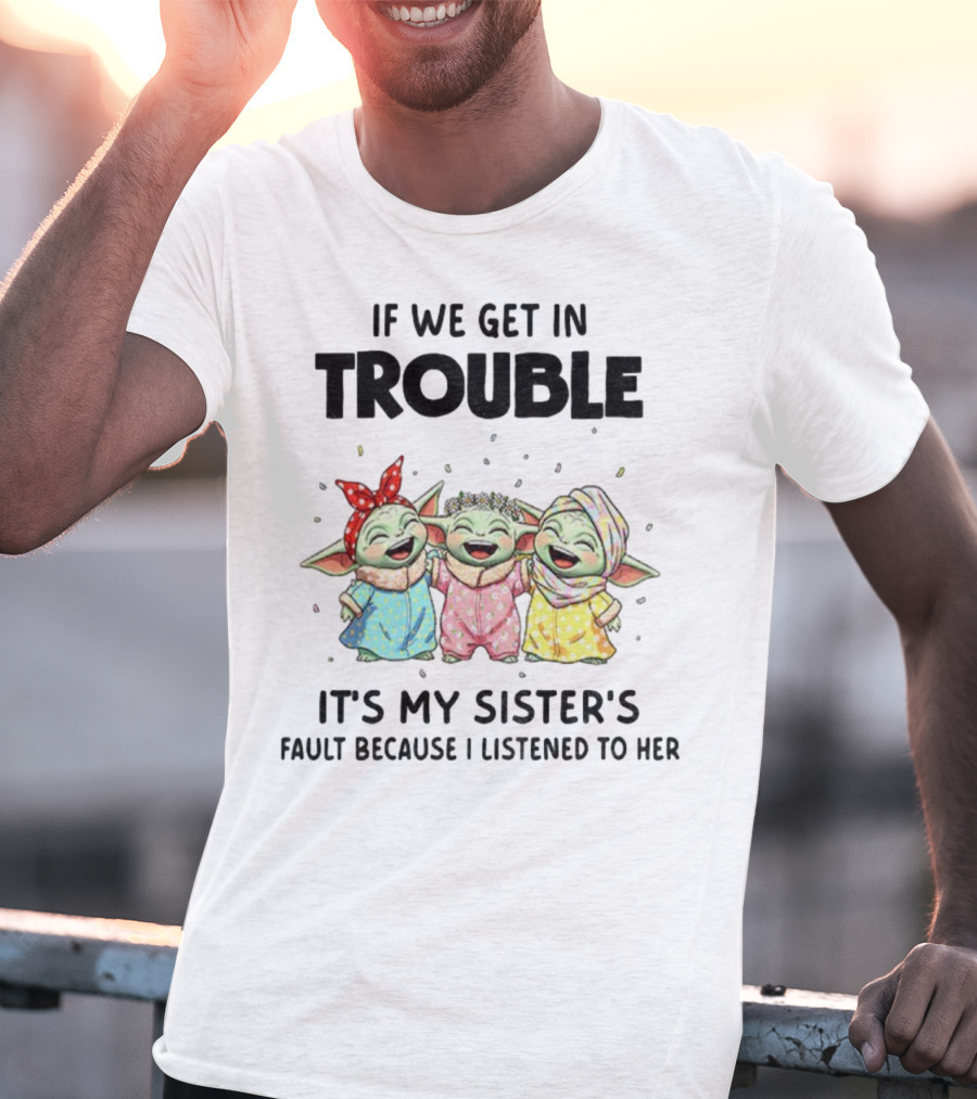 If We Get In Trouble It's My Sister's Fault Because I Listened To Her Baby Yoda T-Shirt