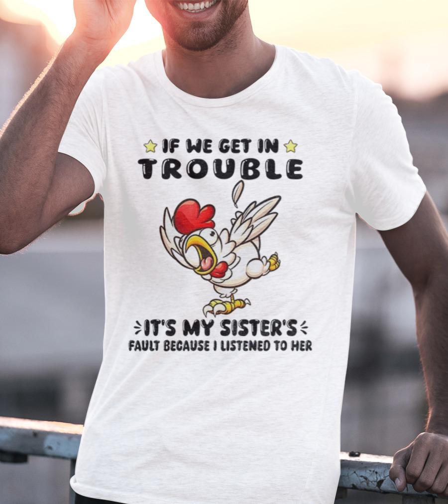 If We Get In Trouble It’s My Sister’s Fault Because I Listened To Her Chicken T-Shirt