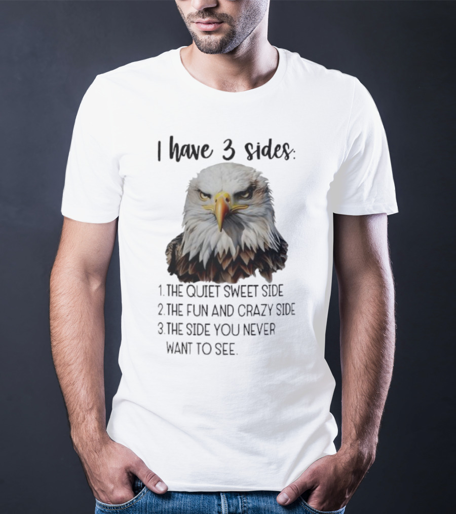 Eagle I Have 3 Sides The Quiet Sweet Side The Fun And Crazy Side The Side You Never Want To See T-Shirt