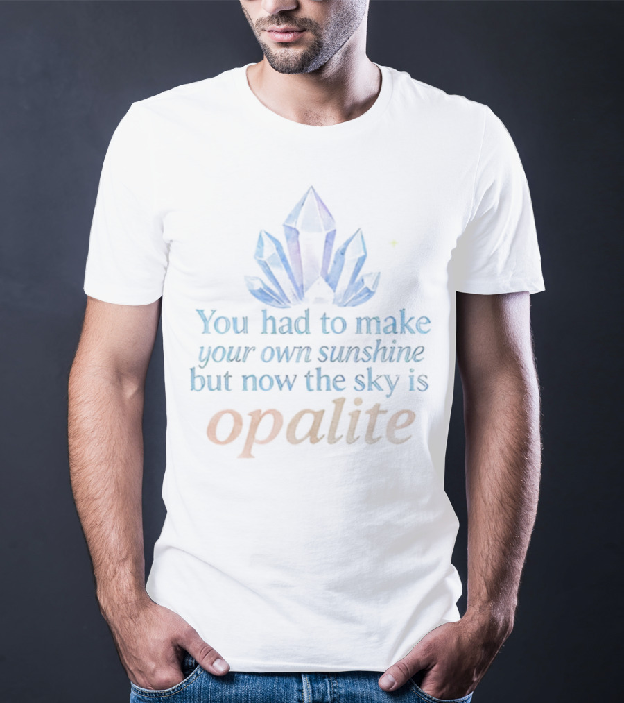 You Had To Make Your Own Sunshine But Now The Sky Is Opalite Crystal T-Shirt