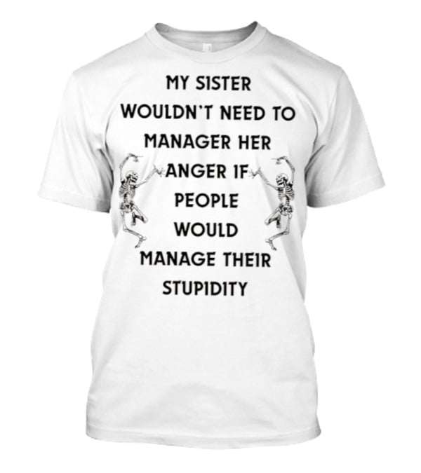 Skeleton My Sister Wouldn’t Need To Manage Her Anger If People Would Manage Their Stupidity T-Shirt
